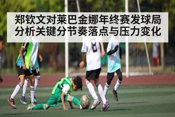 郑钦文对莱巴金娜年终赛发球局分析关键分节奏落点与压力变化